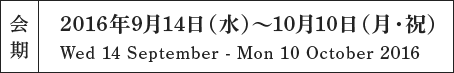 会期2016年9月14日（水）〜10月10日（月・祝）