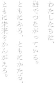 わたしたちは、海でつながっている。ともにみる、ともにかたる、ともに未来をかんがえる。