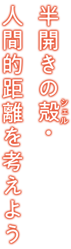 半開きの殻(シェル)・人間的距離を考えよう